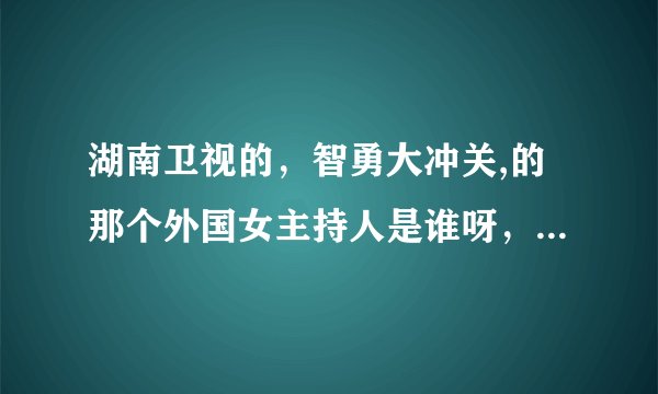 湖南卫视的，智勇大冲关,的那个外国女主持人是谁呀，哪个国家的,,,,,