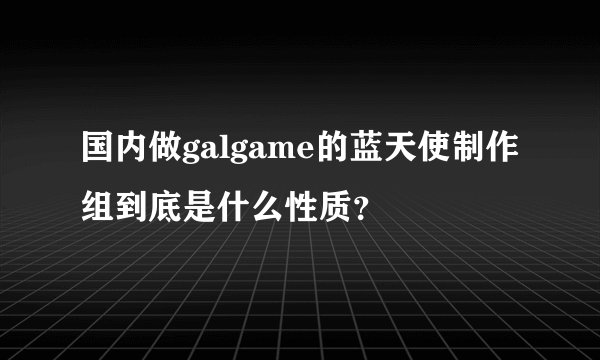 国内做galgame的蓝天使制作组到底是什么性质？