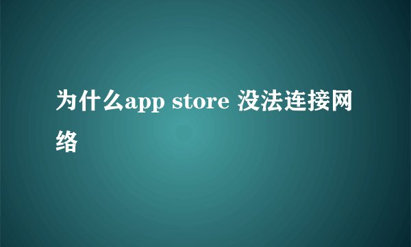 为什么app store 没法连接网络