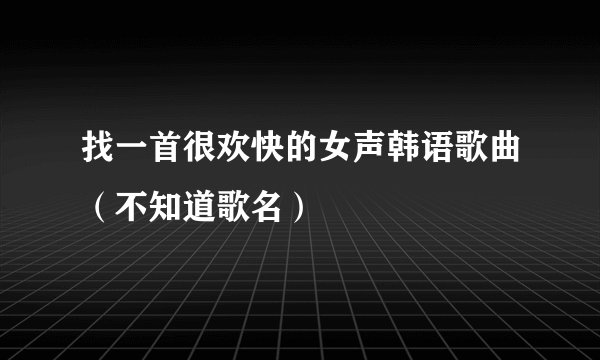 找一首很欢快的女声韩语歌曲（不知道歌名）