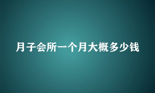 月子会所一个月大概多少钱