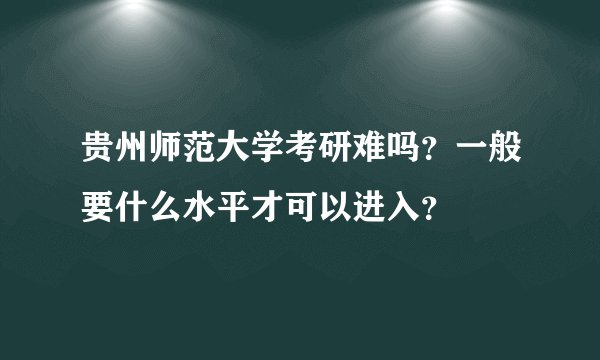 贵州师范大学考研难吗？一般要什么水平才可以进入？