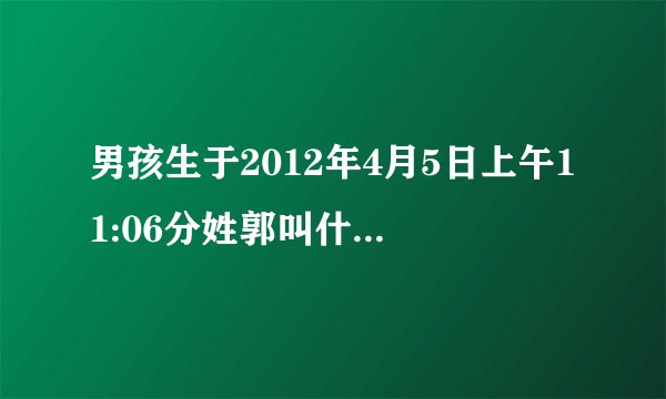 男孩生于2012年4月5日上午11:06分姓郭叫什么名字好？谢谢