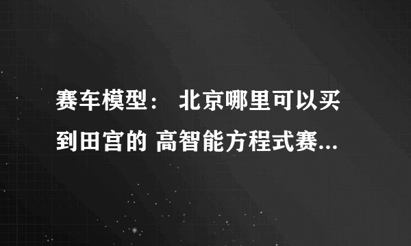 赛车模型： 北京哪里可以买到田宫的 高智能方程式赛车 GPX AKF-0 价格是多少？
