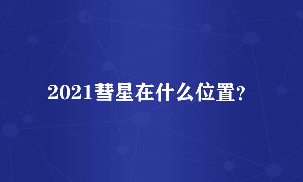 2021彗星在什么位置？