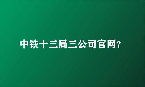中铁十三局三公司官网？