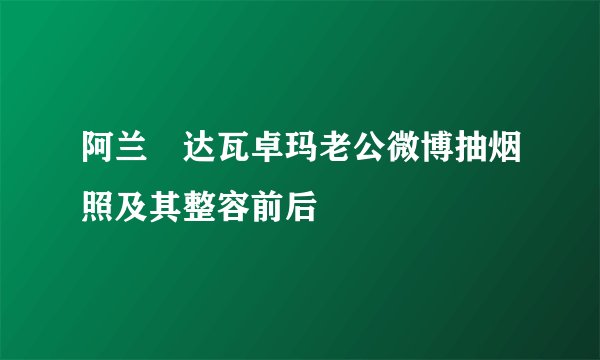 阿兰・达瓦卓玛老公微博抽烟照及其整容前后