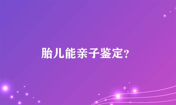 胎儿能亲子鉴定？