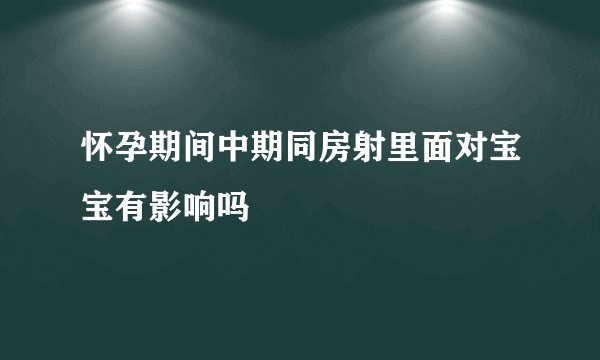 怀孕期间中期同房射里面对宝宝有影响吗