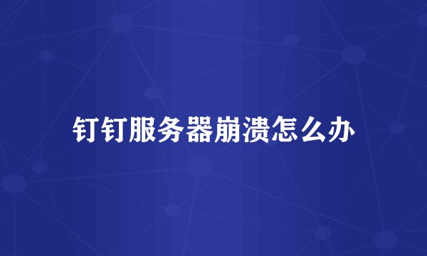 钉钉服务器崩溃怎么办