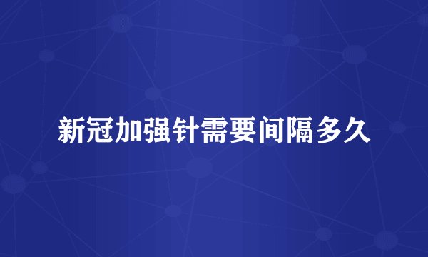 新冠加强针需要间隔多久