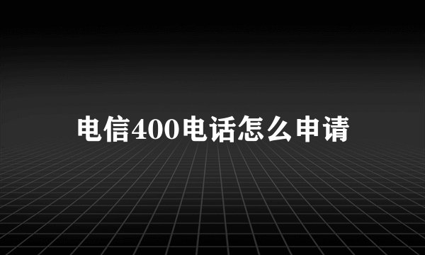 电信400电话怎么申请