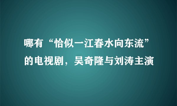 哪有“恰似一江春水向东流”的电视剧，吴奇隆与刘涛主演