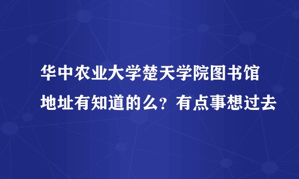 华中农业大学楚天学院图书馆地址有知道的么？有点事想过去