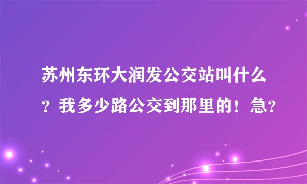 苏州东环大润发公交站叫什么？我多少路公交到那里的！急？