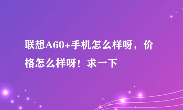 联想A60+手机怎么样呀，价格怎么样呀！求一下