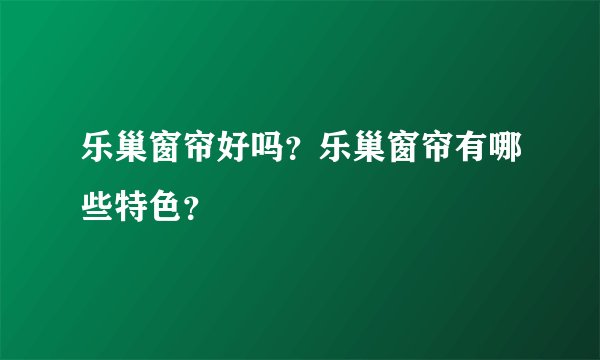 乐巢窗帘好吗？乐巢窗帘有哪些特色？