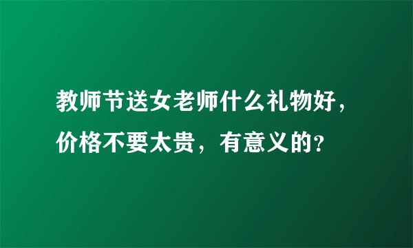 教师节送女老师什么礼物好，价格不要太贵，有意义的？