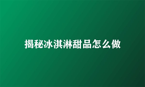 揭秘冰淇淋甜品怎么做