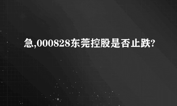 急,000828东莞控股是否止跌?