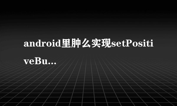 android里肿么实现setPositiveButton的功能
