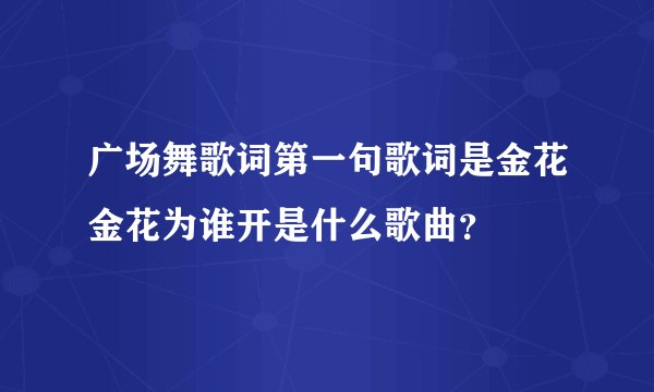 广场舞歌词第一句歌词是金花金花为谁开是什么歌曲？