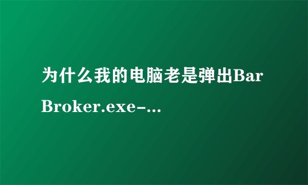 为什么我的电脑老是弹出BarBroker.exe-应用程序错误的指令