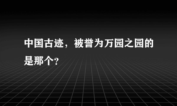 中国古迹，被誉为万园之园的是那个？