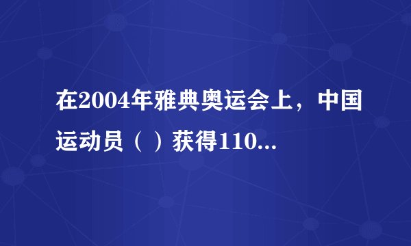 在2004年雅典奥运会上，中国运动员（）获得110米栏比赛的冠军。