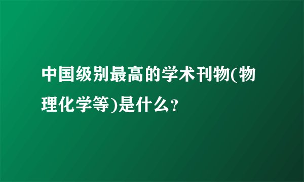 中国级别最高的学术刊物(物理化学等)是什么?