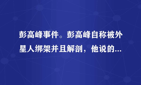 彭高峰事件。彭高峰自称被外星人绑架并且解剖，他说的非常认真仔细，但是却没有丝毫证据，大家怎么看？当