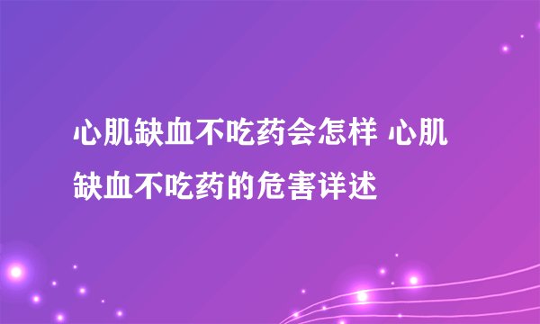 心肌缺血不吃药会怎样 心肌缺血不吃药的危害详述