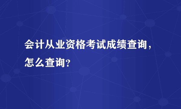 会计从业资格考试成绩查询，怎么查询？