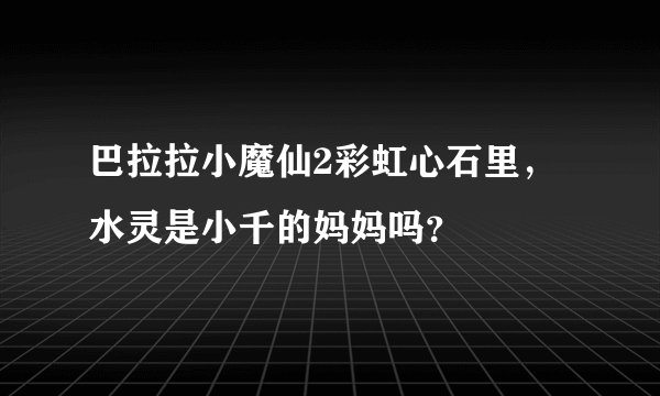 巴拉拉小魔仙2彩虹心石里，水灵是小千的妈妈吗？