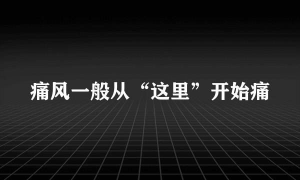 痛风一般从“这里”开始痛