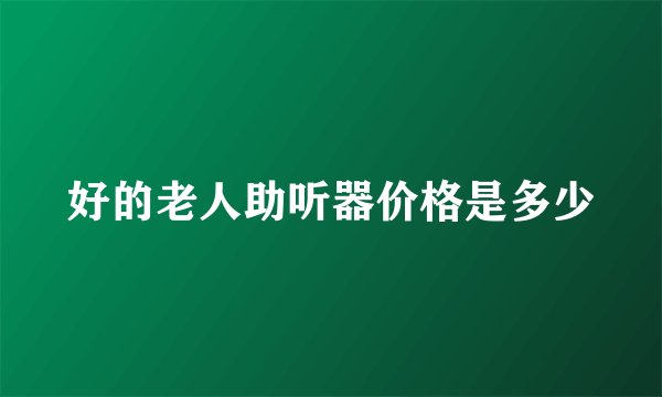 好的老人助听器价格是多少