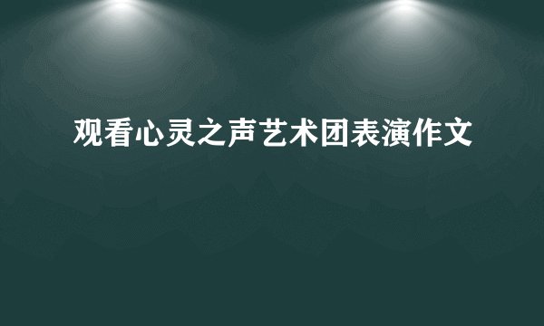 观看心灵之声艺术团表演作文