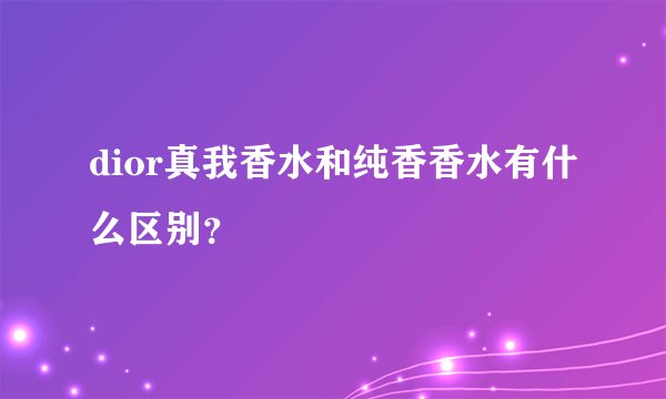 dior真我香水和纯香香水有什么区别？