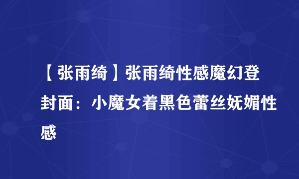 【张雨绮】张雨绮性感魔幻登封面：小魔女着黑色蕾丝妩媚性感