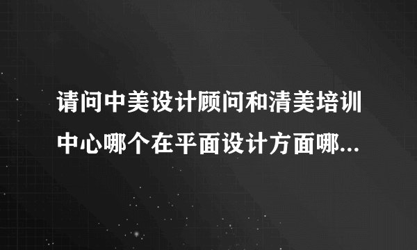 请问中美设计顾问和清美培训中心哪个在平面设计方面哪个比较好?