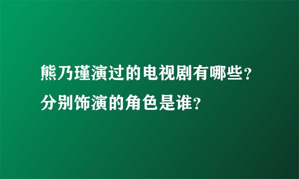 熊乃瑾演过的电视剧有哪些？分别饰演的角色是谁？