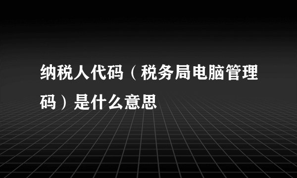 纳税人代码（税务局电脑管理码）是什么意思