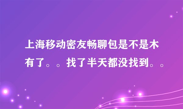 上海移动密友畅聊包是不是木有了。。找了半天都没找到。。