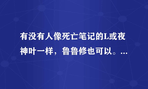 有没有人像死亡笔记的L或夜神叶一样，鲁鲁修也可以。有没有人跟他们的思维速度啊。打听下··