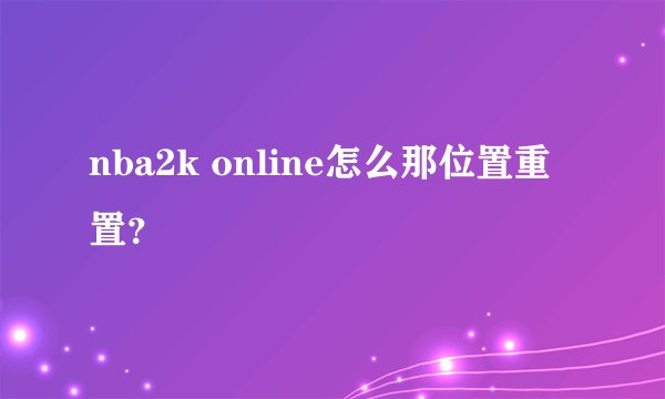 nba2k online怎么那位置重置？