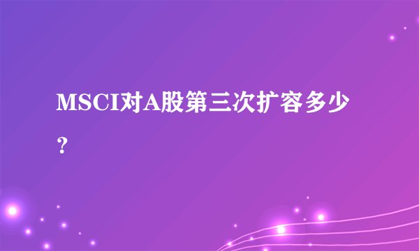 MSCI对A股第三次扩容多少？
