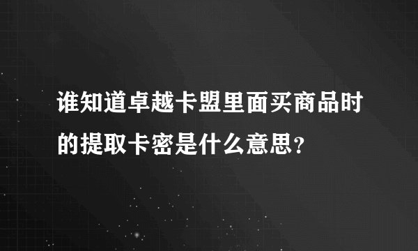 谁知道卓越卡盟里面买商品时的提取卡密是什么意思？