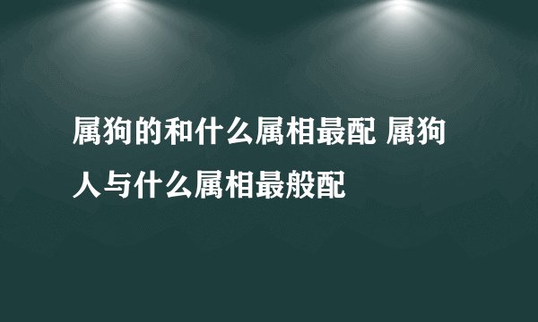 属狗的和什么属相最配 属狗人与什么属相最般配