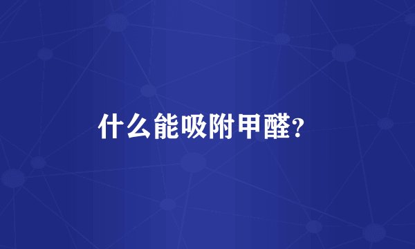 什么能吸附甲醛？