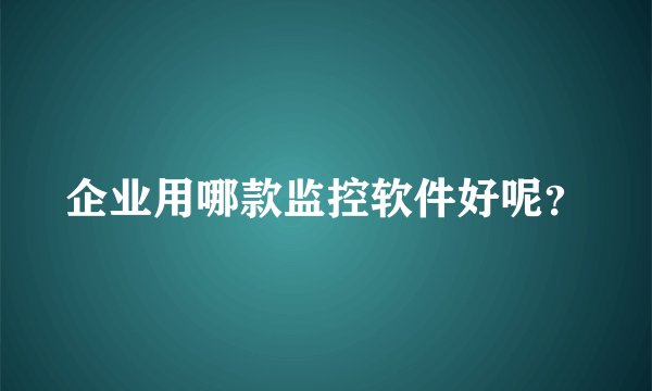 企业用哪款监控软件好呢？